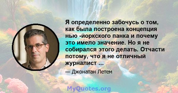 Я определенно забочусь о том, как была построена концепция нью -йоркского панка и почему это имело значение. Но я не собирался этого делать. Отчасти потому, что я не отличный журналист ...