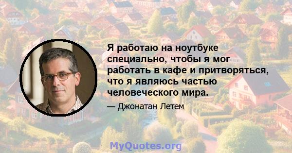 Я работаю на ноутбуке специально, чтобы я мог работать в кафе и притворяться, что я являюсь частью человеческого мира.