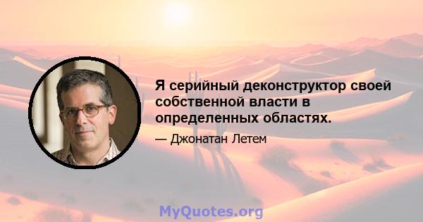 Я серийный деконструктор своей собственной власти в определенных областях.