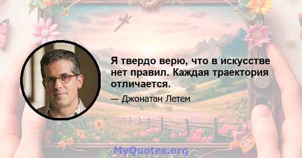 Я твердо верю, что в искусстве нет правил. Каждая траектория отличается.