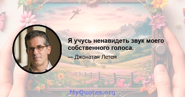 Я учусь ненавидеть звук моего собственного голоса.