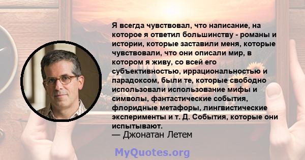 Я всегда чувствовал, что написание, на которое я ответил большинству - романы и истории, которые заставили меня, которые чувствовали, что они описали мир, в котором я живу, со всей его субъективностью, иррациональностью 