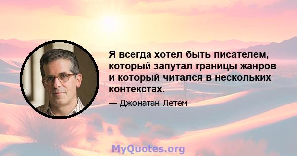 Я всегда хотел быть писателем, который запутал границы жанров и который читался в нескольких контекстах.