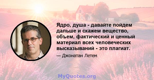 Ядро, душа - давайте пойдем дальше и скажем вещество, объем, фактический и ценный материал всех человеческих высказываний - это плагиат.