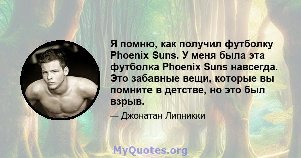 Я помню, как получил футболку Phoenix Suns. У меня была эта футболка Phoenix Suns навсегда. Это забавные вещи, которые вы помните в детстве, но это был взрыв.