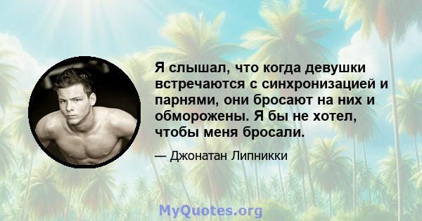 Я слышал, что когда девушки встречаются с синхронизацией и парнями, они бросают на них и обморожены. Я бы не хотел, чтобы меня бросали.