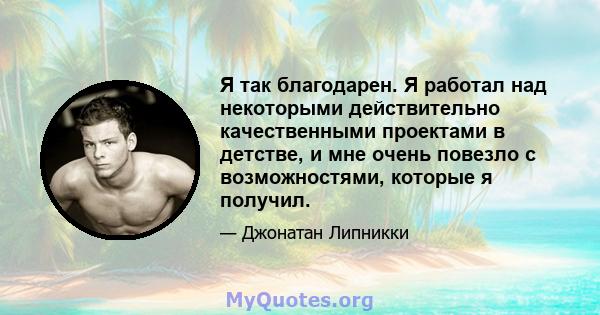 Я так благодарен. Я работал над некоторыми действительно качественными проектами в детстве, и мне очень повезло с возможностями, которые я получил.