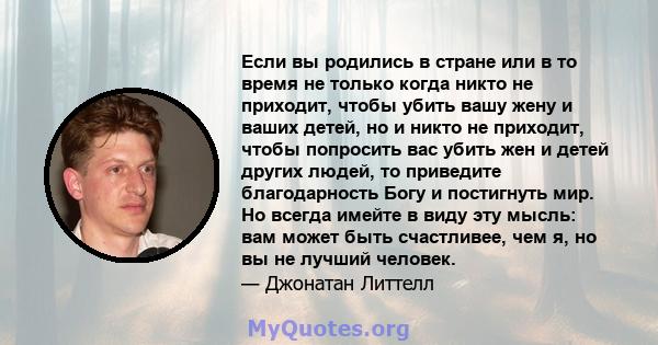 Если вы родились в стране или в то время не только когда никто не приходит, чтобы убить вашу жену и ваших детей, но и никто не приходит, чтобы попросить вас убить жен и детей других людей, то приведите благодарность