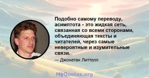 Подобно самому переводу, асимптота - это жидкая сеть, связанная со всеми сторонами, объединяющая тексты и читателей, через самые невероятные и изумительные связи.