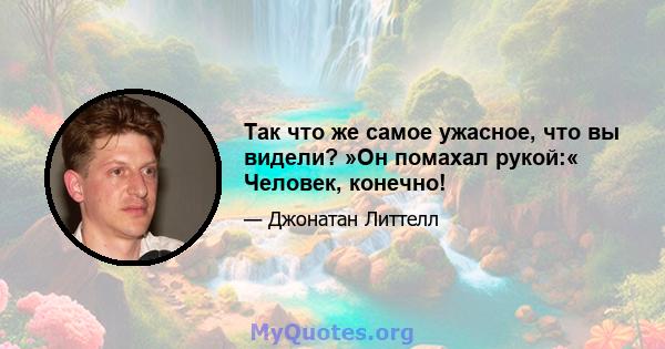 Так что же самое ужасное, что вы видели? »Он помахал рукой:« Человек, конечно!