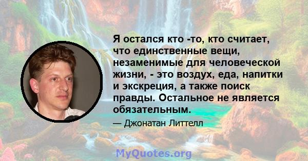 Я остался кто -то, кто считает, что единственные вещи, незаменимые для человеческой жизни, - это воздух, еда, напитки и экскреция, а также поиск правды. Остальное не является обязательным.