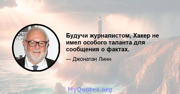 Будучи журналистом, Хакер не имел особого таланта для сообщения о фактах.