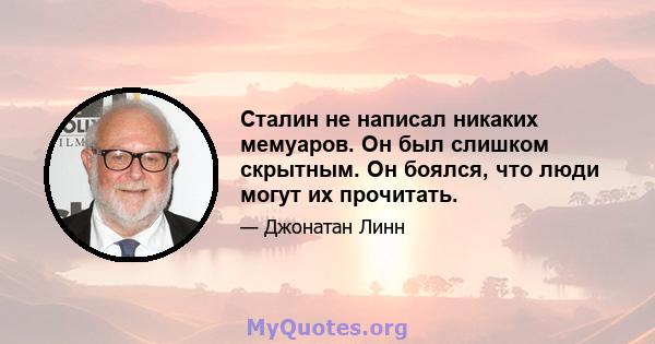 Сталин не написал никаких мемуаров. Он был слишком скрытным. Он боялся, что люди могут их прочитать.