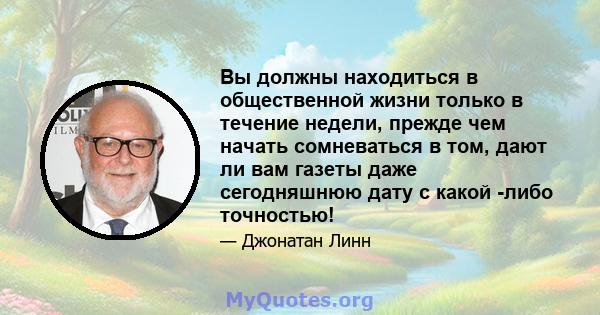 Вы должны находиться в общественной жизни только в течение недели, прежде чем начать сомневаться в том, дают ли вам газеты даже сегодняшнюю дату с какой -либо точностью!