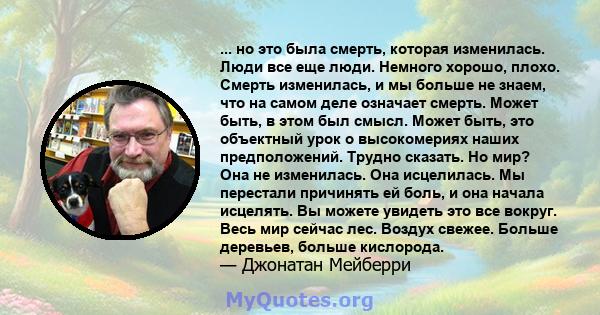 ... но это была смерть, которая изменилась. Люди все еще люди. Немного хорошо, плохо. Смерть изменилась, и мы больше не знаем, что на самом деле означает смерть. Может быть, в этом был смысл. Может быть, это объектный