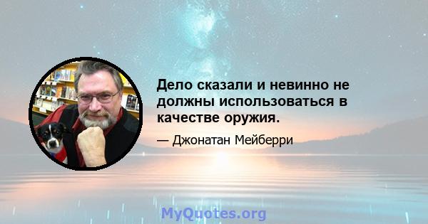 Дело сказали и невинно не должны использоваться в качестве оружия.