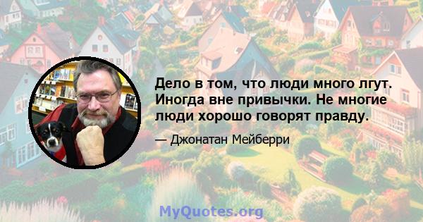 Дело в том, что люди много лгут. Иногда вне привычки. Не многие люди хорошо говорят правду.