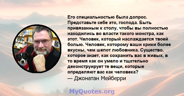 Его специальностью была допрос. Представьте себе это, господа. Быть привязанным к столу, чтобы вы полностью находились во власти такого монстра, как этот. Человек, который наслаждается твоей болью. Человек, которому