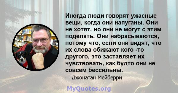 Иногда люди говорят ужасные вещи, когда они напуганы. Они не хотят, но они не могут с этим поделать. Они набрасываются, потому что, если они видят, что их слова обижают кого -то другого, это заставляет их чувствовать,