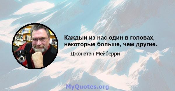 Каждый из нас один в головах, некоторые больше, чем другие.