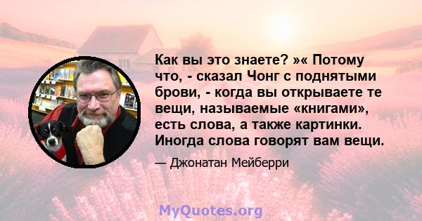 Как вы это знаете? »« Потому что, - сказал Чонг с поднятыми брови, - когда вы открываете те вещи, называемые «книгами», есть слова, а также картинки. Иногда слова говорят вам вещи.