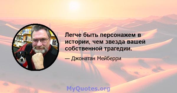 Легче быть персонажем в истории, чем звезда вашей собственной трагедии.