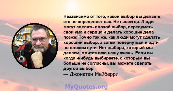 Независимо от того, какой выбор вы делаете, это не определяет вас. Не навсегда. Люди могут сделать плохой выбор, передумать свои ума и сердца и делать хорошие дела позже; Точно так же, как люди могут сделать хороший