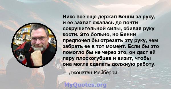 Никс все еще держал Бенни за руку, и ее захват сжалась до почти сокрушительной силы, сбивая руку кости. Это больно, но Бенни предпочел бы отрезать эту руку, чем забрать ее в тот момент. Если бы это помогло бы не через