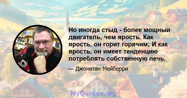 Но иногда стыд - более мощный двигатель, чем ярость. Как ярость, он горит горячим; И как ярость, он имеет тенденцию потреблять собственную печь.