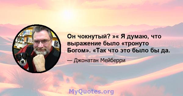 Он чокнутый? »« Я думаю, что выражение было «тронуто Богом». «Так что это было бы да.