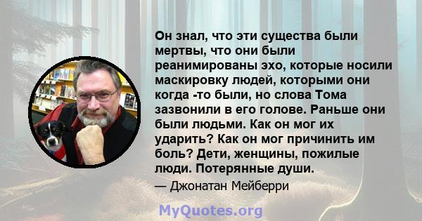 Он знал, что эти существа были мертвы, что они были реанимированы эхо, которые носили маскировку людей, которыми они когда -то были, но слова Тома зазвонили в его голове. Раньше они были людьми. Как он мог их ударить?