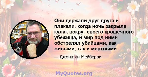 Они держали друг друга и плакали, когда ночь закрыла кулак вокруг своего крошечного убежища, и мир под ними обстрелял убийцами, как живыми, так и мертвыми.