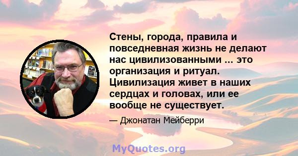 Стены, города, правила и повседневная жизнь не делают нас цивилизованными ... это организация и ритуал. Цивилизация живет в наших сердцах и головах, или ее вообще не существует.