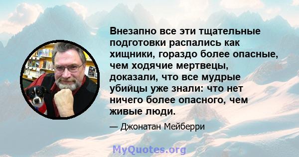 Внезапно все эти тщательные подготовки распались как хищники, гораздо более опасные, чем ходячие мертвецы, доказали, что все мудрые убийцы уже знали: что нет ничего более опасного, чем живые люди.