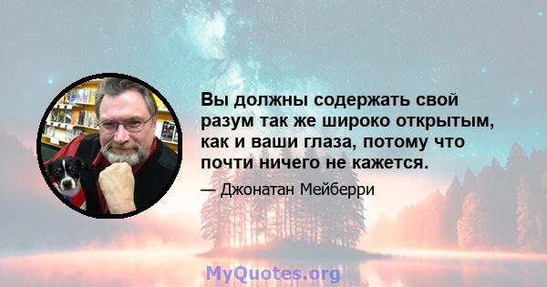 Вы должны содержать свой разум так же широко открытым, как и ваши глаза, потому что почти ничего не кажется.