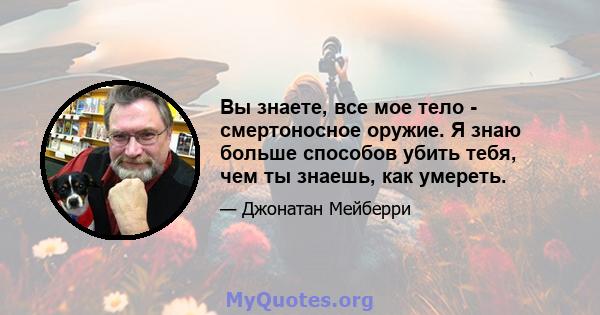 Вы знаете, все мое тело - смертоносное оружие. Я знаю больше способов убить тебя, чем ты знаешь, как умереть.