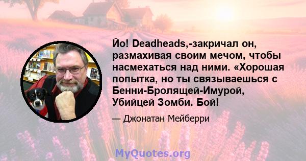 Йо! Deadheads,-закричал он, размахивая своим мечом, чтобы насмехаться над ними. «Хорошая попытка, но ты связываешься с Бенни-Бролящей-Имурой, Убийцей Зомби. Бой!