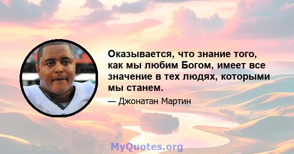 Оказывается, что знание того, как мы любим Богом, имеет все значение в тех людях, которыми мы станем.