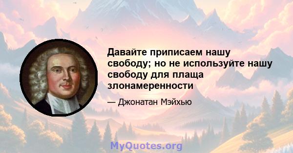 Давайте приписаем нашу свободу; но не используйте нашу свободу для плаща злонамеренности