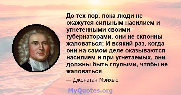 До тех пор, пока люди не окажутся сильным насилием и угнетенными своими губернаторами, они не склонны жаловаться; И всякий раз, когда они на самом деле оказываются насилием и при угнетаемых, они должны быть глупыми,