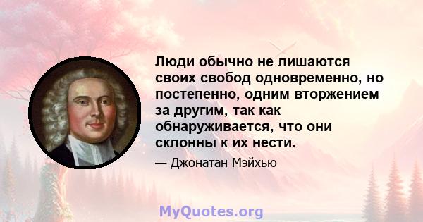 Люди обычно не лишаются своих свобод одновременно, но постепенно, одним вторжением за другим, так как обнаруживается, что они склонны к их нести.