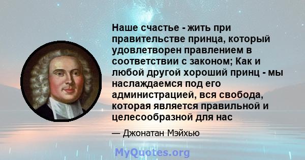 Наше счастье - жить при правительстве принца, который удовлетворен правлением в соответствии с законом; Как и любой другой хороший принц - мы наслаждаемся под его администрацией, вся свобода, которая является правильной 