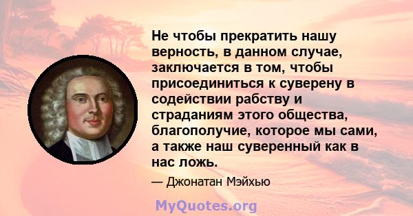 Не чтобы прекратить нашу верность, в данном случае, заключается в том, чтобы присоединиться к суверену в содействии рабству и страданиям этого общества, благополучие, которое мы сами, а также наш суверенный как в нас