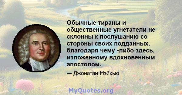 Обычные тираны и общественные угнетатели не склонны к послушанию со стороны своих подданных, благодаря чему -либо здесь, изложенному вдохновенным апостолом.