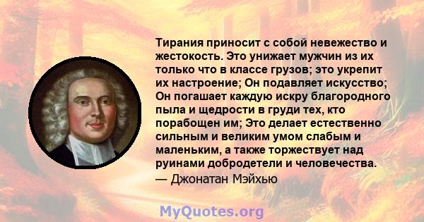 Тирания приносит с собой невежество и жестокость. Это унижает мужчин из их только что в классе грузов; это укрепит их настроение; Он подавляет искусство; Он погашает каждую искру благородного пыла и щедрости в груди