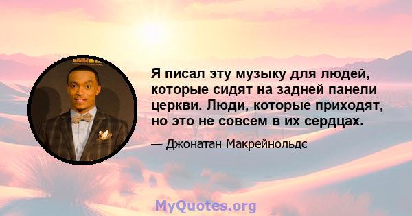 Я писал эту музыку для людей, которые сидят на задней панели церкви. Люди, которые приходят, но это не совсем в их сердцах.