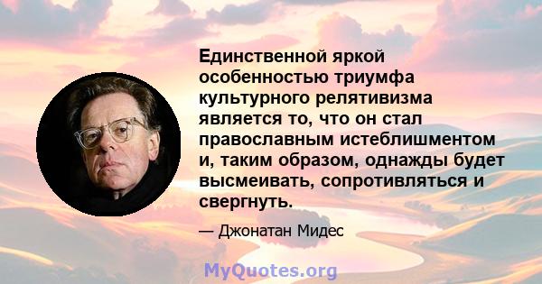 Единственной яркой особенностью триумфа культурного релятивизма является то, что он стал православным истеблишментом и, таким образом, однажды будет высмеивать, сопротивляться и свергнуть.