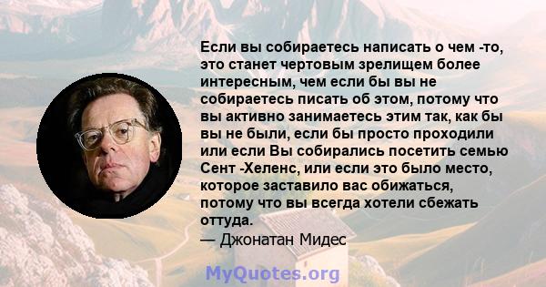 Если вы собираетесь написать о чем -то, это станет чертовым зрелищем более интересным, чем если бы вы не собираетесь писать об этом, потому что вы активно занимаетесь этим так, как бы вы не были, если бы просто