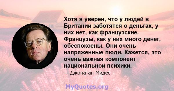 Хотя я уверен, что у людей в Британии заботятся о деньгах, у них нет, как французские. Французы, как у них много денег, обеспокоены. Они очень напряженные люди. Кажется, это очень важная компонент национальной психики.