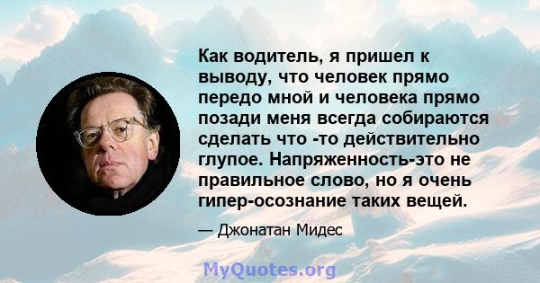 Как водитель, я пришел к выводу, что человек прямо передо мной и человека прямо позади меня всегда собираются сделать что -то действительно глупое. Напряженность-это не правильное слово, но я очень гипер-осознание таких 